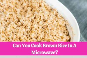 Can You Cook Brown Rice In A Microwave