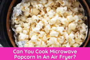 Can You Cook Microwave Popcorn In An Air Fryer (1)